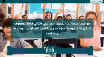مواعيد امتحانات الفصل الدراسي الثاني 2025 لصفوف النقل بالقاهرة والجيزة جدول شامل للمدارس الرسمية والخاصة